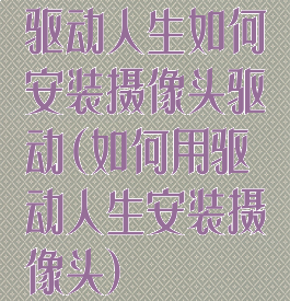 驱动人生如何安装摄像头驱动(如何用驱动人生安装摄像头)