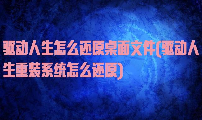 驱动人生怎么还原桌面文件(驱动人生重装系统怎么还原)
