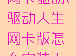驱动人生怎样安装网卡驱动(驱动人生网卡版怎么安装无线网卡驱动)