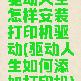 驱动人生怎样安装打印机驱动(驱动人生如何添加打印机)
