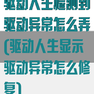 驱动人生检测到驱动异常怎么弄(驱动人生显示驱动异常怎么修复)