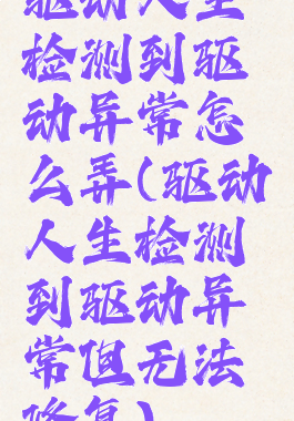 驱动人生检测到驱动异常怎么弄(驱动人生检测到驱动异常但无法修复)