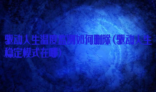 驱动人生温度监测如何删除(驱动人生稳定模式在哪)