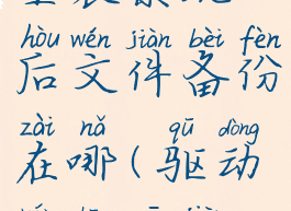 驱动人生重装系统后文件备份在哪(驱动人生一键重装备份)