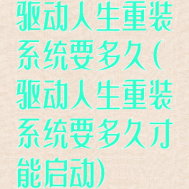 驱动人生重装系统要多久(驱动人生重装系统要多久才能启动)