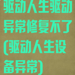 驱动人生驱动异常修复不了(驱动人生设备异常)