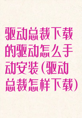 驱动总裁下载的驱动怎么手动安装(驱动总裁怎样下载)