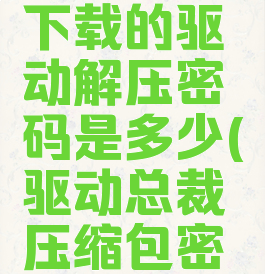 驱动总裁下载的驱动解压密码是多少(驱动总裁压缩包密码是什么)