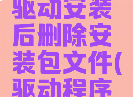 驱动总裁怎么设置驱动安装后删除安装包文件(驱动程序包怎么删除)