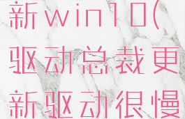 驱动总裁更新win10(驱动总裁更新驱动很慢)