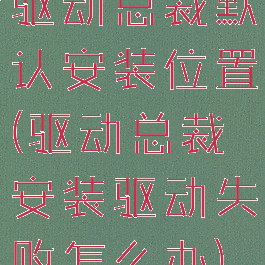 驱动总裁默认安装位置(驱动总裁安装驱动失败怎么办)