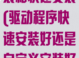 驱动自定义安装和快速安装(驱动程序快速安装好还是自定义安装好)