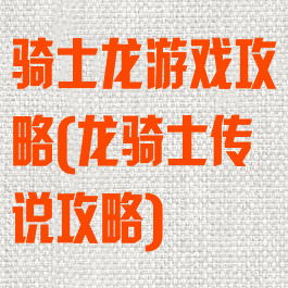 骑士龙游戏攻略(龙骑士传说攻略)