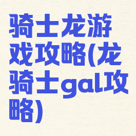 骑士龙游戏攻略(龙骑士gal攻略)