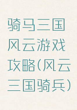 骑马三国风云游戏攻略(风云三国骑兵)