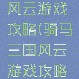 骑马三国风云游戏攻略(骑马三国风云游戏攻略图)