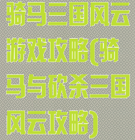 骑马三国风云游戏攻略(骑马与砍杀三国风云攻略)