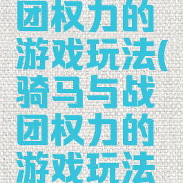 骑马与战团权力的游戏玩法(骑马与战团权力的游戏玩法是什么)