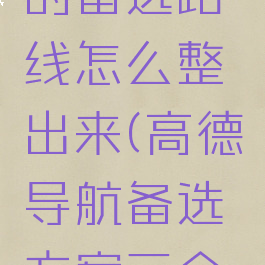 高德地图的备选路线怎么整出来(高德导航备选方案三个怎么选择)