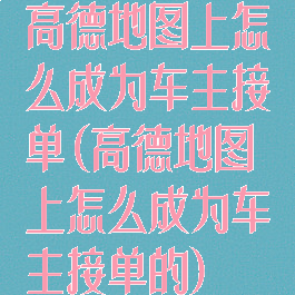高德地图上怎么成为车主接单(高德地图上怎么成为车主接单的)