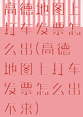 高德地图上打车发票怎么出(高德地图上打车发票怎么出不来)