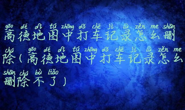 高德地图中打车记录怎么删除(高德地图中打车记录怎么删除不了)