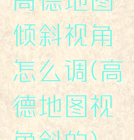 高德地图倾斜视角怎么调(高德地图视角斜的)