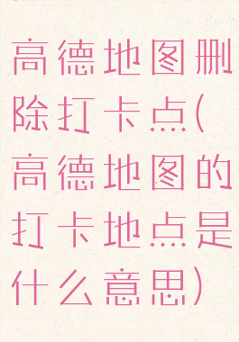 高德地图删除打卡点(高德地图的打卡地点是什么意思)