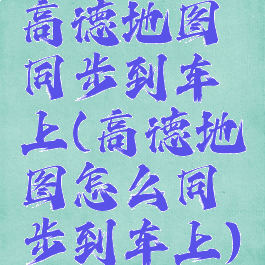 高德地图同步到车上(高德地图怎么同步到车上)