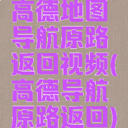 高德地图导航原路返回视频(高德导航原路返回)
