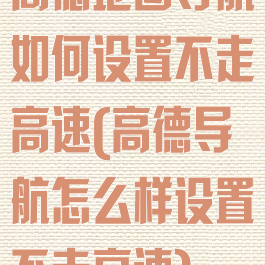 高德地图导航如何设置不走高速(高德导航怎么样设置不走高速)