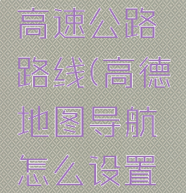 高德地图导航怎么设置不走高速公路路线(高德地图导航怎么设置不走高速公路路线呢)