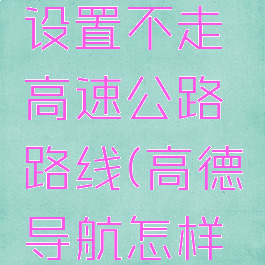 高德地图导航怎么设置不走高速公路路线(高德导航怎样设置不走高速)