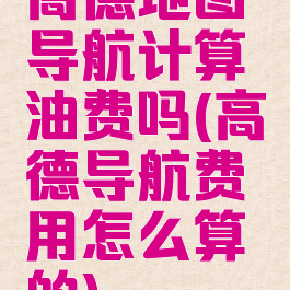 高德地图导航计算油费吗(高德导航费用怎么算的)
