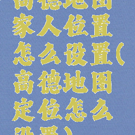 高德地图家人位置怎么设置(高德地图定位怎么设置)