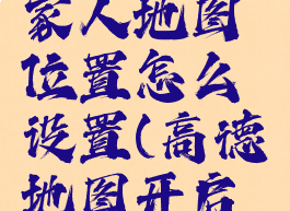 高德地图家人地图位置怎么设置(高德地图开启家人地图)