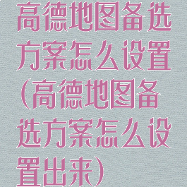 高德地图备选方案怎么设置(高德地图备选方案怎么设置出来)