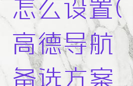 高德地图备选方案怎么设置(高德导航备选方案三个怎么选择)