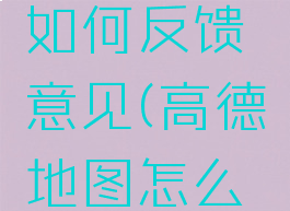 高德地图如何反馈意见(高德地图怎么反馈)