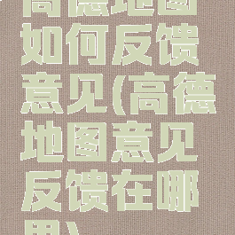 高德地图如何反馈意见(高德地图意见反馈在哪里)