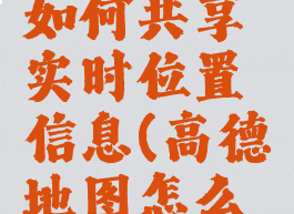高德地图如何共享实时位置信息(高德地图怎么共享位置)