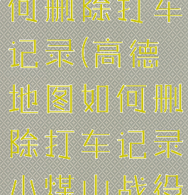 高德地图如何删除打车记录(高德地图如何删除打车记录小煤山战役)