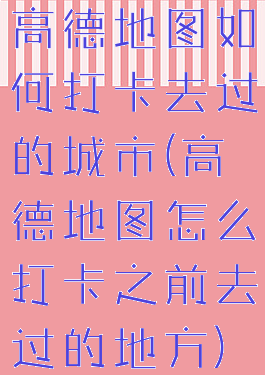 高德地图如何打卡去过的城市(高德地图怎么打卡之前去过的地方)