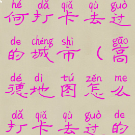 高德地图如何打卡去过的城市(高德地图怎么打卡去过的城市)