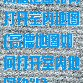 高德地图如何打开室内地图(高德地图如何打开室内地图功能)