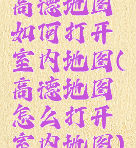 高德地图如何打开室内地图(高德地图怎么打开室内地图)