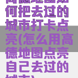 高德地图如何把去过的城市打卡点亮(怎么用高德地图点亮自己去过的城市)