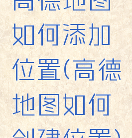 高德地图如何添加位置(高德地图如何创建位置)