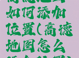 高德地图如何添加位置(高德地图怎么添加位置)