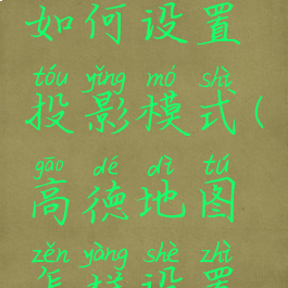 高德地图如何设置投影模式(高德地图怎样设置投影功能)